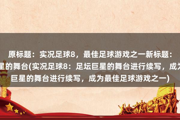 原标题：实况足球8，最佳足球游戏之一新标题：实况足球8：足坛巨星的舞台(实况足球8：足坛巨星的舞台进行续写，成为最佳足球游戏之一)