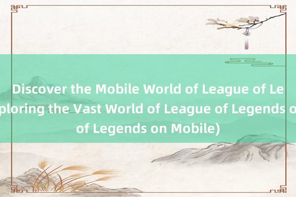 Discover the Mobile World of League of Legends(Exploring the Vast World of League of Legends on Mobile)