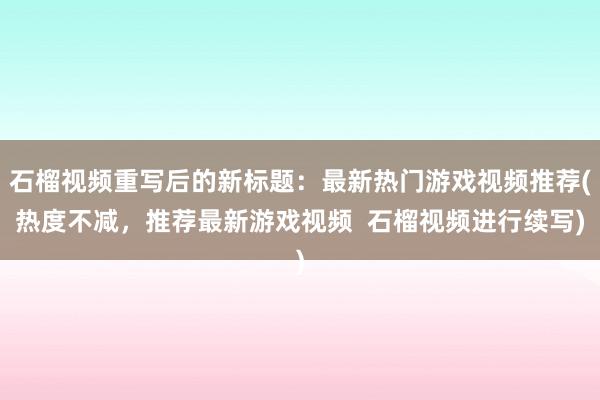 石榴视频重写后的新标题：最新热门游戏视频推荐(热度不减，推荐最新游戏视频  石榴视频进行续写)